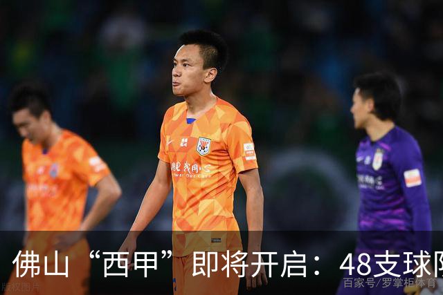 佛山“西甲”即将开启：48支球队在云秀山展开激烈角逐！