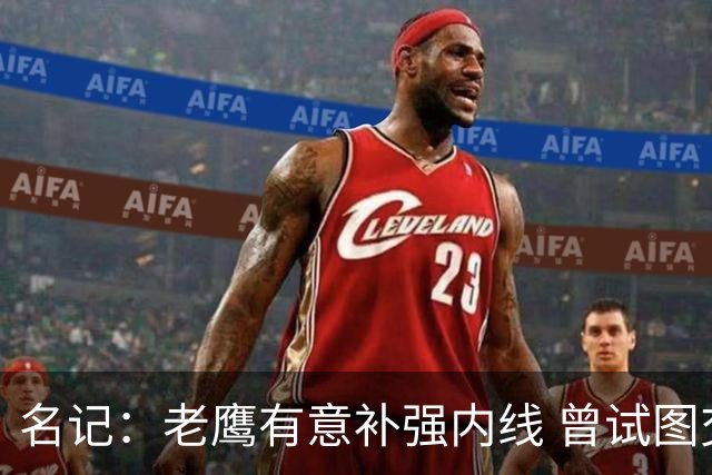 名记：老鹰有意补强内线 曾试图交易哈滕但如今后者已与雷霆续约