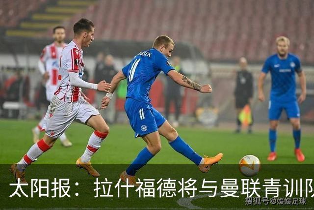 太阳报：拉什福德将与曼联青训队友图安泽贝交手，两人是小学同学