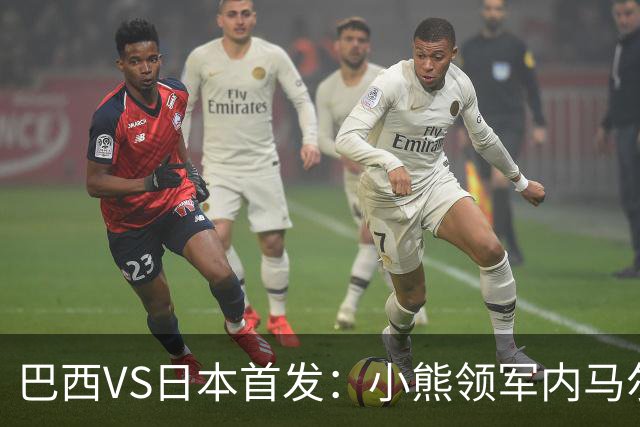 巴西VS日本首发：小熊领军内马尔替补 库尼亚配拉扬