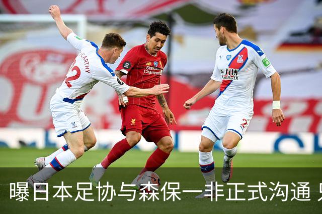 曝日本足协与森保一非正式沟通 只续约一年仅限亚洲杯