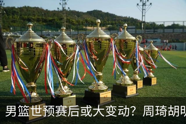 男篮世预赛后或大变动？周琦胡明轩回归：郭士强还会带高诗岩吗？