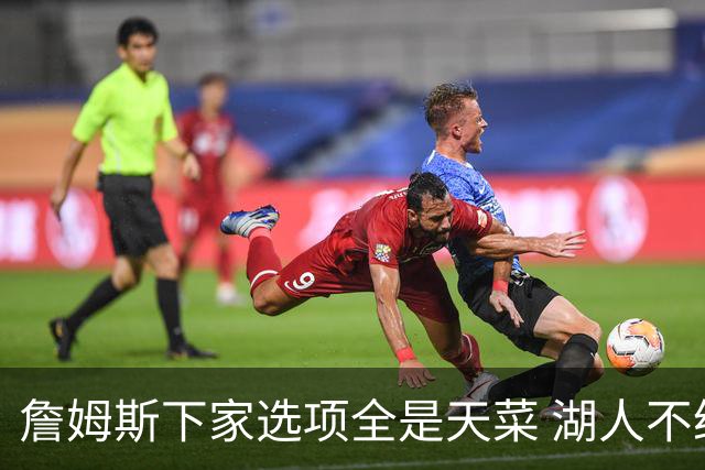 詹姆斯下家选项全是天菜 湖人不给的体面这些队能给
