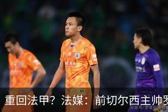 重回法甲？法媒：前切尔西主帅罗塞尼尔成为巴黎FC主帅候选