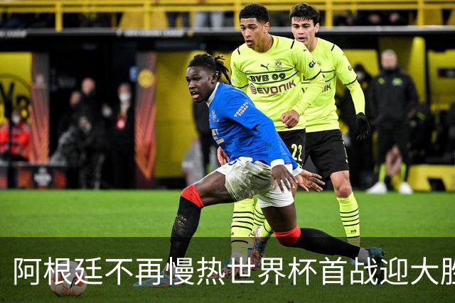 阿根廷不再慢热世界杯首战迎大胜 打破魔咒开启卫冕之旅