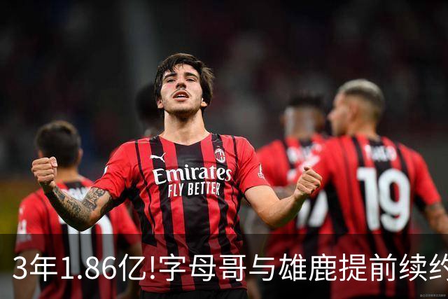 3年1.86亿!字母哥与雄鹿提前续约 年薪超6千万